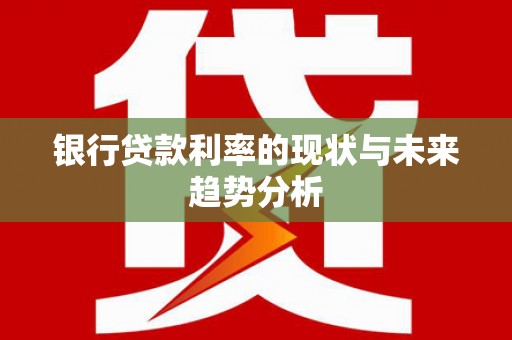 洪梅银行贷款利率的现状与未来趋势分析