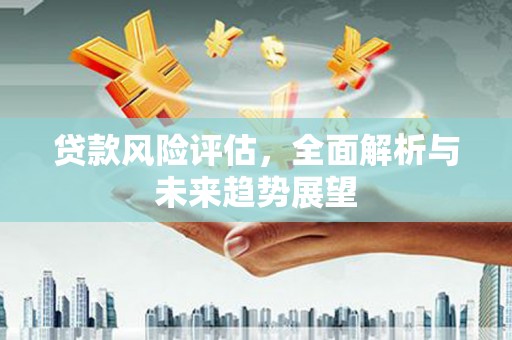 吴川贷款风险评估，全面解析与未来趋势展望