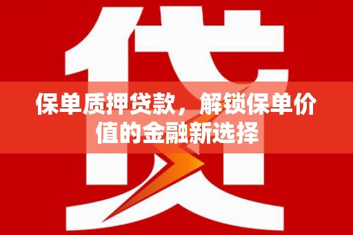 安化保单质押贷款，解锁保单价值的金融新选择