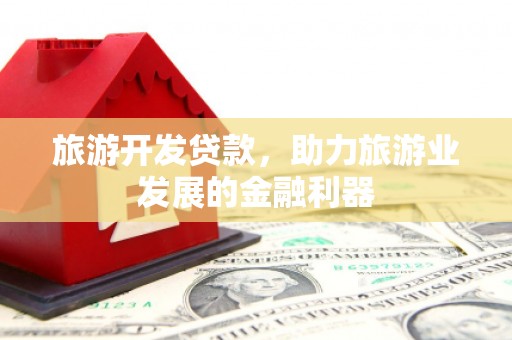 安福旅游开发贷款，助力旅游业发展的金融利器