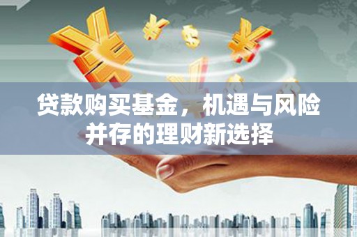 戚墅堰贷款购买基金，机遇与风险并存的理财新选择