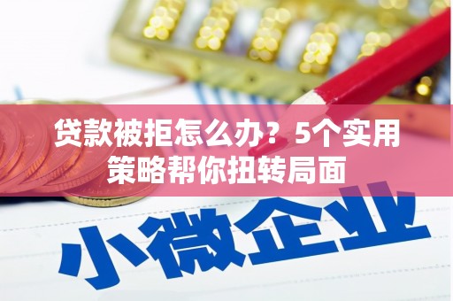 民雄贷款被拒怎么办？5个实用策略帮你扭转局面