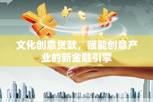 新河文化创意贷款，赋能创意产业的新金融引擎