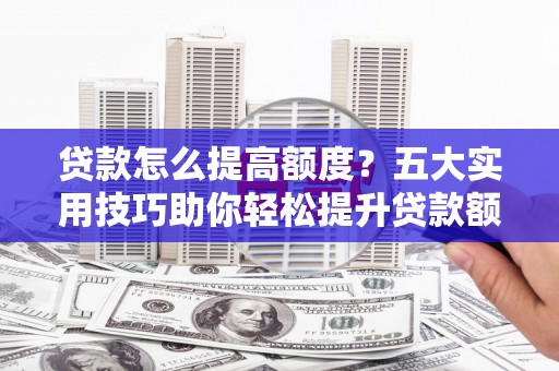 泗礁贷款怎么提高额度？五大实用技巧助你轻松提升贷款额度