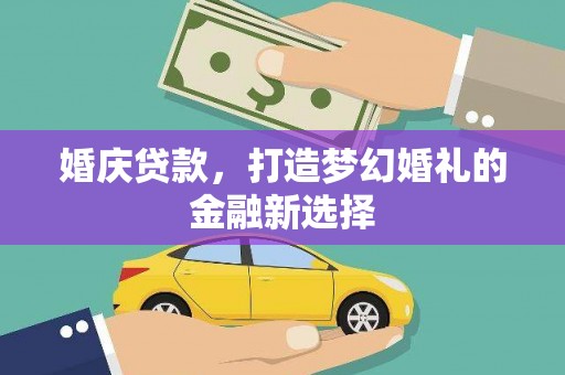 新店婚庆贷款，打造梦幻婚礼的金融新选择