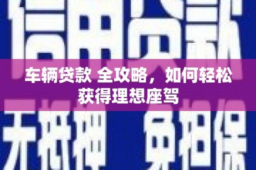 邛崃车辆贷款 全攻略，如何轻松获得理想座驾