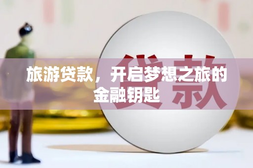 安南旅游贷款，开启梦想之旅的金融钥匙