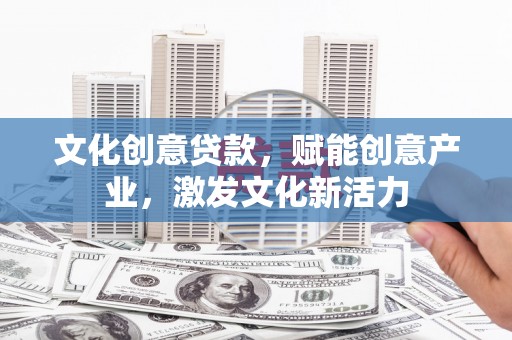 梧州文化创意贷款，赋能创意产业，激发文化新活力