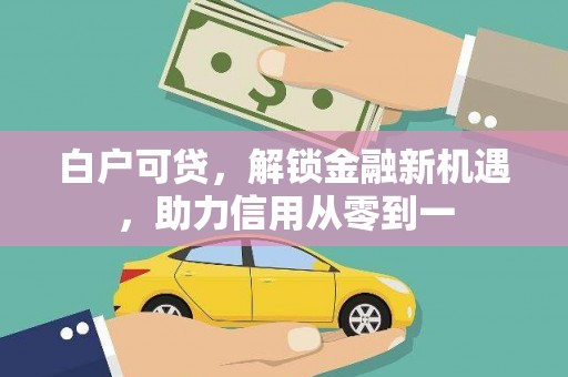 正蓝旗白户可贷，解锁金融新机遇，助力信用从零到一