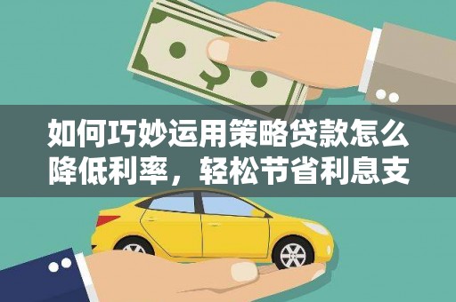 东安如何巧妙运用策略贷款怎么降低利率，轻松节省利息支出