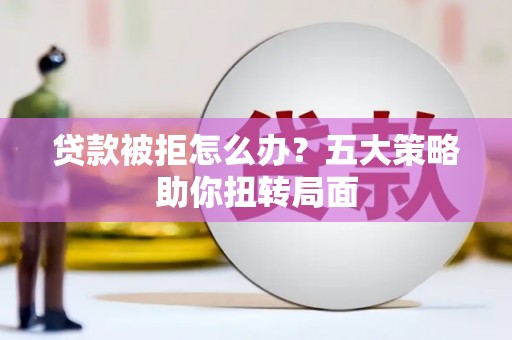 广水贷款被拒怎么办？五大策略助你扭转局面