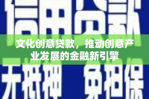 代县文化创意贷款，推动创意产业发展的金融新引擎