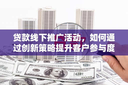 杏花岭贷款线下推广活动，如何通过创新策略提升客户参与度