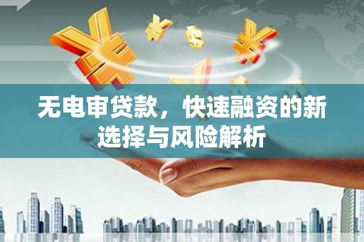 江城无电审贷款，快速融资的新选择与风险解析