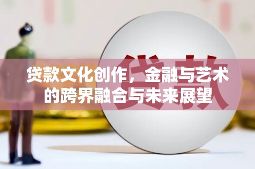 港南贷款文化创作，金融与艺术的跨界融合与未来展望