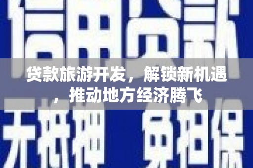 三义贷款旅游开发，解锁新机遇，推动地方经济腾飞