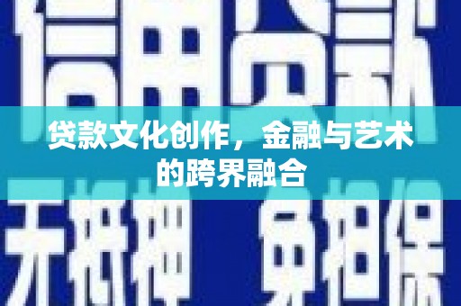 固始贷款文化创作，金融与艺术的跨界融合