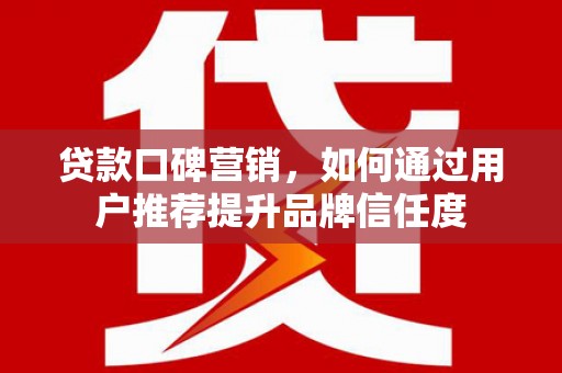 林甸贷款口碑营销，如何通过用户推荐提升品牌信任度