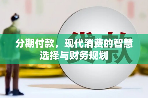 西林分期付款，现代消费的智慧选择与财务规划