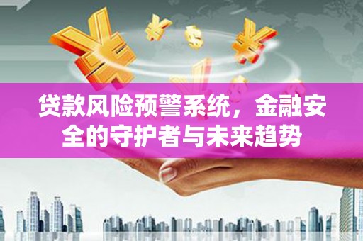 霍邱贷款风险预警系统，金融安全的守护者与未来趋势
