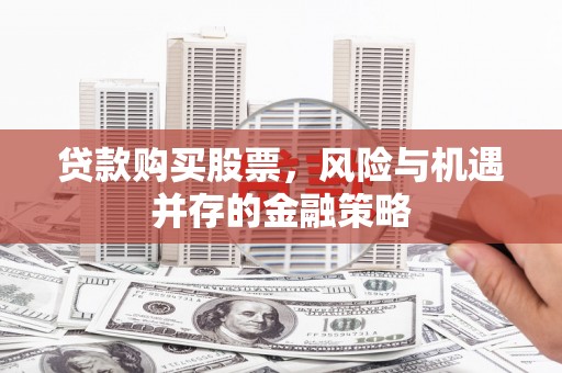 大冶贷款购买股票，风险与机遇并存的金融策略