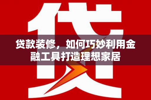福建贷款装修，如何巧妙利用金融工具打造理想家居