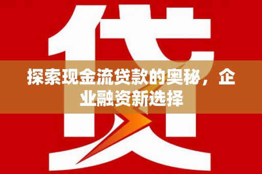 滑县探索现金流贷款的奥秘，企业融资新选择