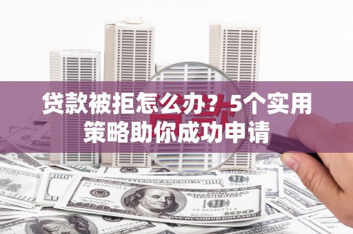 宁乡贷款被拒怎么办？5个实用策略助你成功申请