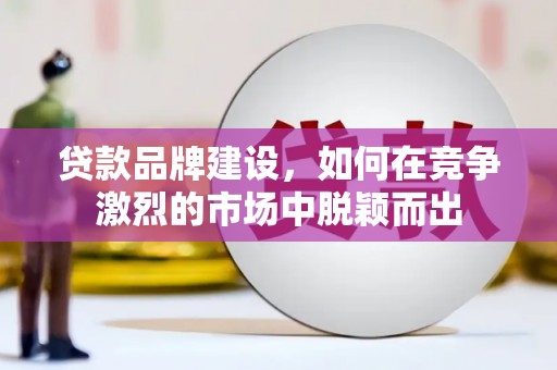 民和贷款品牌建设，如何在竞争激烈的市场中脱颖而出