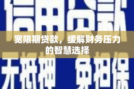 崁顶宽限期贷款，缓解财务压力的智慧选择