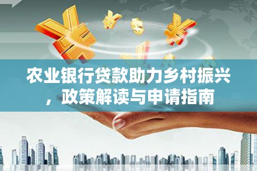 新抚农业银行贷款助力乡村振兴，政策解读与申请指南