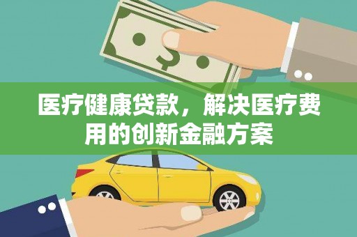 板桥医疗健康贷款，解决医疗费用的创新金融方案
