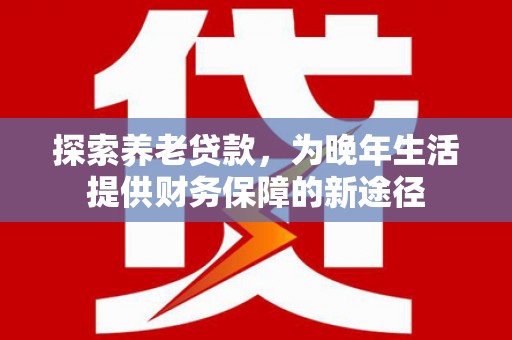 马山探索养老贷款，为晚年生活提供财务保障的新途径