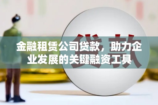 渭源金融租赁公司贷款，助力企业发展的关键融资工具