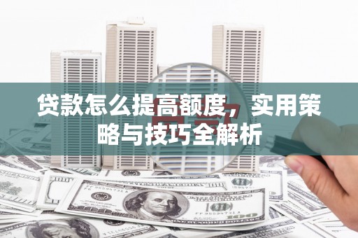 龙州贷款怎么提高额度，实用策略与技巧全解析