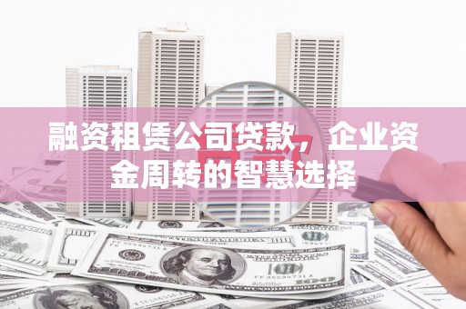 闻喜融资租赁公司贷款，企业资金周转的智慧选择