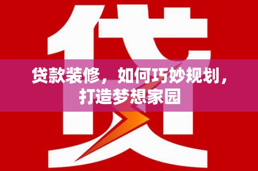 学甲贷款装修，如何巧妙规划，打造梦想家园