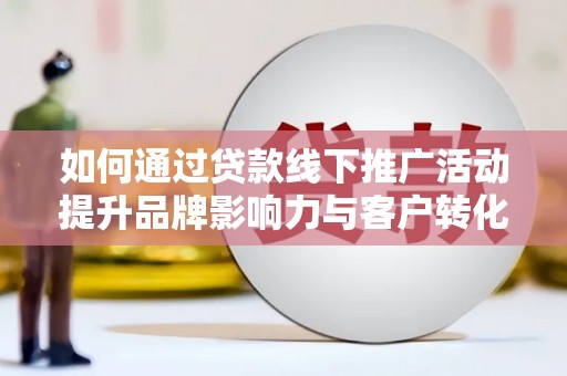 陵城如何通过贷款线下推广活动提升品牌影响力与客户转化率