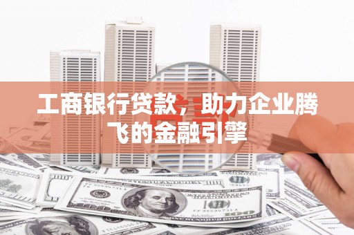 连江工商银行贷款，助力企业腾飞的金融引擎