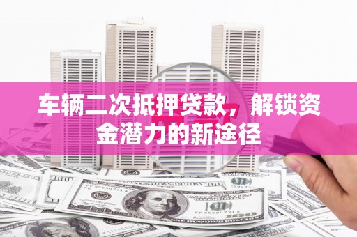 溪口车辆二次抵押贷款，解锁资金潜力的新途径