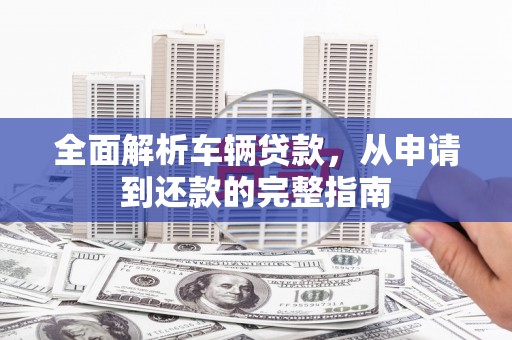 集宁全面解析车辆贷款，从申请到还款的完整指南