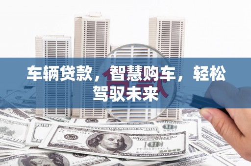 三台车辆贷款，智慧购车，轻松驾驭未来