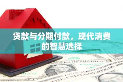 正蓝旗贷款与分期付款，现代消费的智慧选择