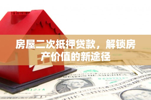 黄骅房屋二次抵押贷款，解锁房产价值的新途径