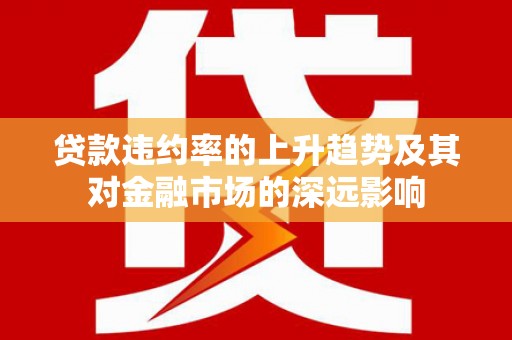 巩义贷款违约率的上升趋势及其对金融市场的深远影响